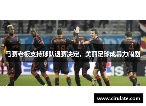 马赛老板支持球队退赛决定，美丽足球成暴力闹剧